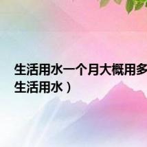 生活用水一个月大概用多少吨（生活用水）