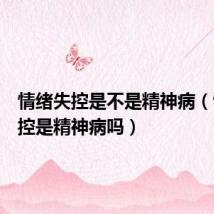 情绪失控是不是精神病（情绪失控是精神病吗）