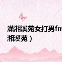 潇湘溪苑女打男fm（潇湘溪苑）