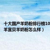 十大国产羊奶粉排行榜10强（羊羊宜贝羊奶粉怎么样）