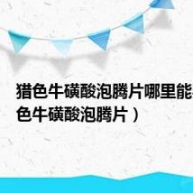 猎色牛磺酸泡腾片哪里能买（猎色牛磺酸泡腾片）