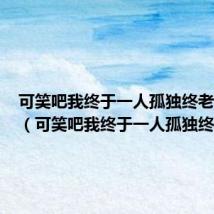 可笑吧我终于一人孤独终老了歌词（可笑吧我终于一人孤独终老了）