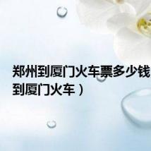 郑州到厦门火车票多少钱（郑州到厦门火车）