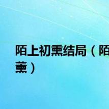 陌上初熏结局（陌上初薰）