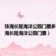 珠海长隆海洋公园门票多少（珠海长隆海洋公园门票）