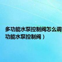 多功能水泵控制阀怎么调节（多功能水泵控制阀）