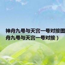 神舟九号与天宫一号对接图片（神舟九号与天宫一号对接）