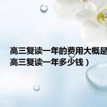 高三复读一年的费用大概是多少（高三复读一年多少钱）
