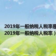 2019年一般纳税人税率是多少（2019年一般纳税人税率）