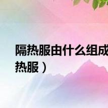 隔热服由什么组成（隔热服）