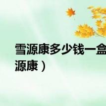 雪源康多少钱一盒（雪源康）