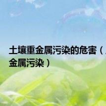 土壤重金属污染的危害(土壤重金属污染)