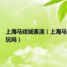 上海马戏城表演（上海马戏城好玩吗）