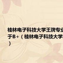 桂林电子科技大学王牌专业排名属于B+（桂林电子科技大学王牌专业）