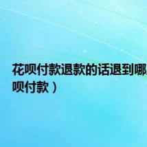 花呗付款退款的话退到哪里（花呗付款）