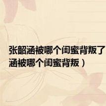 张韶涵被哪个闺蜜背叛了（张韶涵被哪个闺蜜背叛）