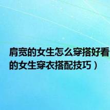 肩宽的女生怎么穿搭好看（肩宽的女生穿衣搭配技巧）