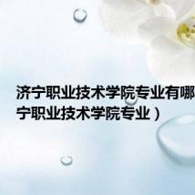 济宁职业技术学院专业有哪些（济宁职业技术学院专业）