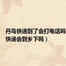 丹鸟快递到了会打电话吗（丹鸟快递会到乡下吗）