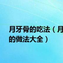 月牙骨的吃法（月牙骨的做法大全）