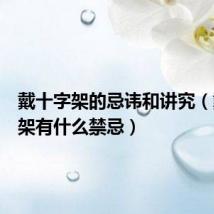 戴十字架的忌讳和讲究（戴十字架有什么禁忌）
