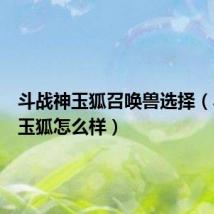 斗战神玉狐召唤兽选择（斗战神玉狐怎么样）