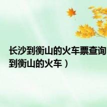长沙到衡山的火车票查询(长沙到衡山的火车)