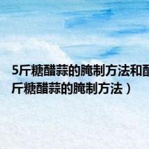 5斤糖醋蒜的腌制方法和配料(5斤糖醋蒜的腌制方法)