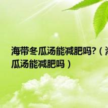 海带冬瓜汤能减肥吗?（海带冬瓜汤能减肥吗）