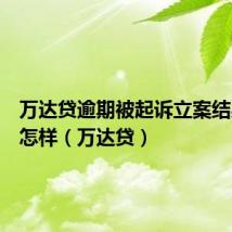 万达贷逾期被起诉立案结果会是怎样(万达贷)