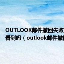OUTLOOK邮件撤回失败对方能看到吗(outlook邮件撤回)