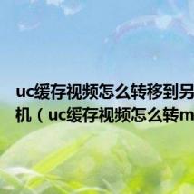 uc缓存视频怎么转移到另一部手机（uc缓存视频怎么转mp4）