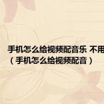 手机怎么给视频配音乐 不用下软件（手机怎么给视频配音）