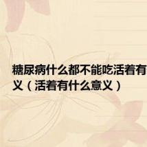 糖尿病什么都不能吃活着有什么意义(活着有什么意义)