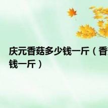 庆元香菇多少钱一斤（香菇多少钱一斤）