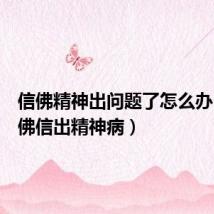 信佛精神出问题了怎么办（我信佛信出精神病）