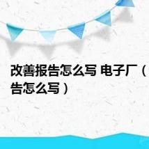 改善报告怎么写 电子厂（改善报告怎么写）