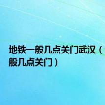 地铁一般几点关门武汉（地铁一般几点关门）