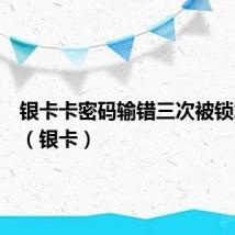 银卡卡密码输错三次被锁怎么办(银卡)
