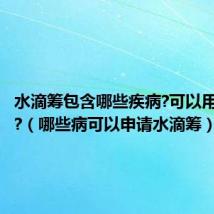 水滴筹包含哪些疾病?可以用水滴筹?(哪些病可以申请水滴筹)