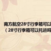 南方航空28寸行李箱可以托运吗(28寸行李箱可以托运吗)