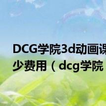 DCG学院3d动画课程多少费用（dcg学院）