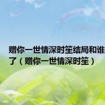 赠你一世情深时笙结局和谁在一起了(赠你一世情深时笙)