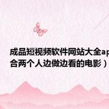 成品短视频软件网站大全app(适合两个人边做边看的电影)