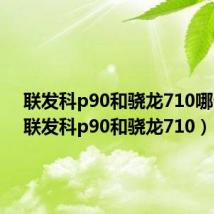 联发科p90和骁龙710哪个强（联发科p90和骁龙710）