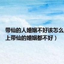 带仙的人婚姻不好该怎么办(身上带仙的婚姻都不好)