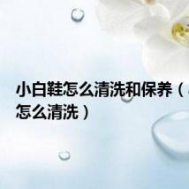 小白鞋怎么清洗和保养(小白鞋怎么清洗)