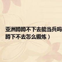 亚洲蹲蹲不下去能当兵吗（亚洲蹲下不去怎么锻炼）