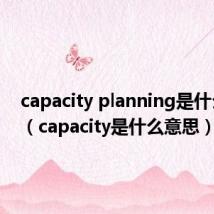 capacity planning是什么意思（capacity是什么意思）