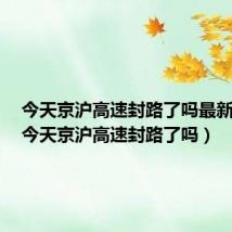 今天京沪高速封路了吗最新消息（今天京沪高速封路了吗）